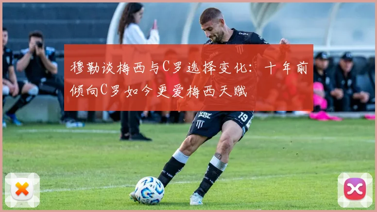 穆勒谈梅西与C罗选择变化：十年前倾向C罗如今更爱梅西天赋