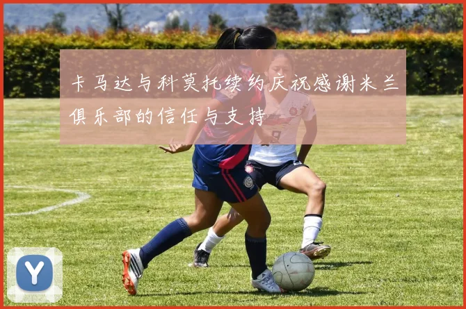 卡马达与科莫托续约庆祝感谢米兰俱乐部的信任与支持