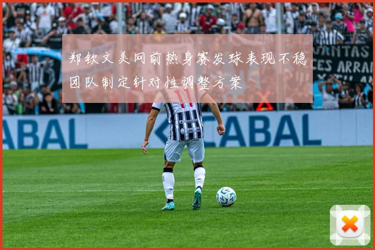 郑钦文美网前热身赛发球表现不稳团队制定针对性调整方案