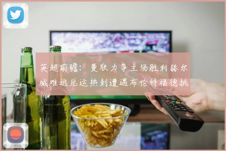英超前瞻：曼联力争主场胜利赫尔城难逃厄运热刺遭遇布伦特福德挑战
