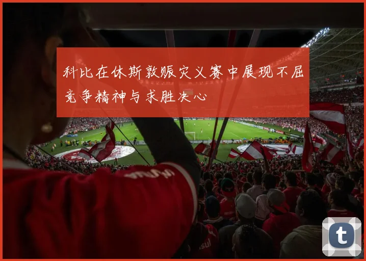 科比在休斯敦赈灾义赛中展现不屈竞争精神与求胜决心