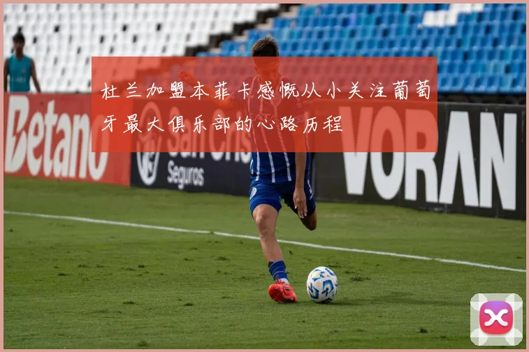 杜兰加盟本菲卡感慨从小关注葡萄牙最大俱乐部的心路历程