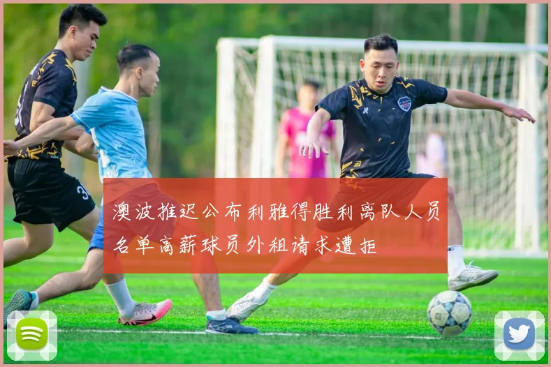 澳波推迟公布利雅得胜利离队人员名单高薪球员外租请求遭拒