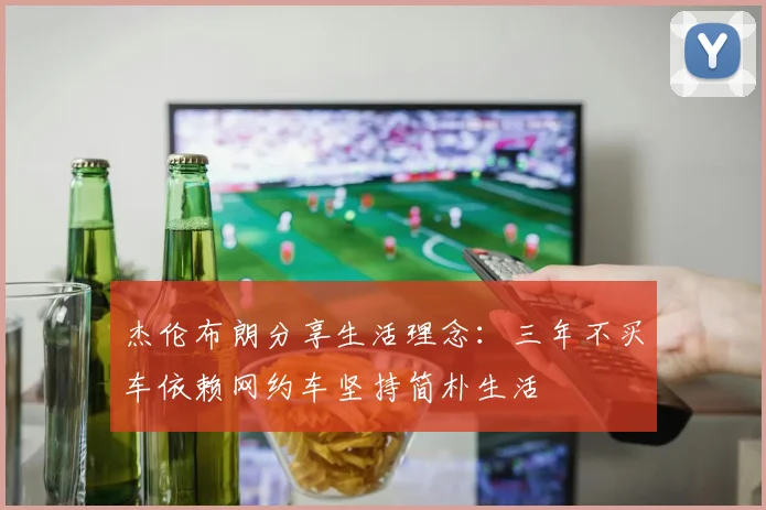 杰伦布朗分享生活理念：三年不买车依赖网约车坚持简朴生活