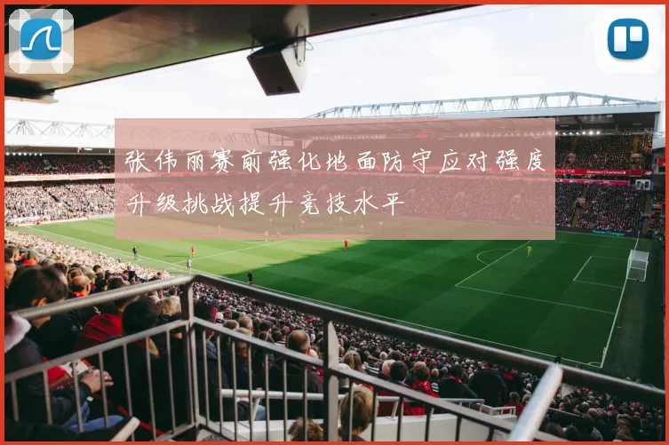 张伟丽赛前强化地面防守应对强度升级挑战提升竞技水平