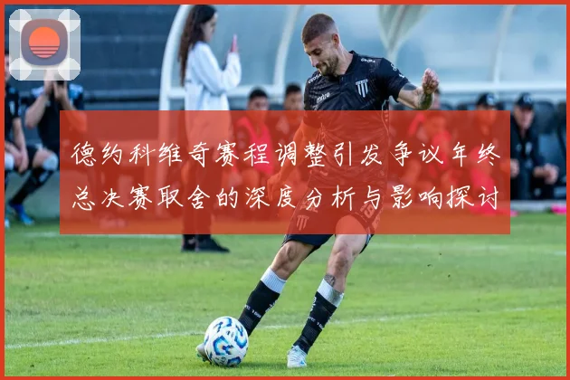 德约科维奇赛程调整引发争议年终总决赛取舍的深度分析与影响探讨