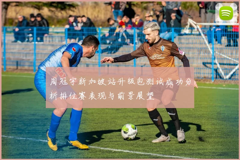 周冠宇新加坡站升级包测试成功分析排位赛表现与前景展望